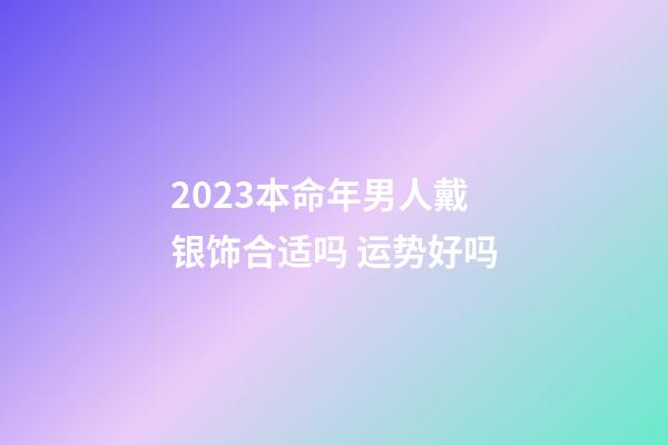 2023本命年男人戴银饰合适吗 运势好吗